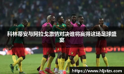 科林蒂安与阿拉戈激情对决谁将赢得这场足球盛宴